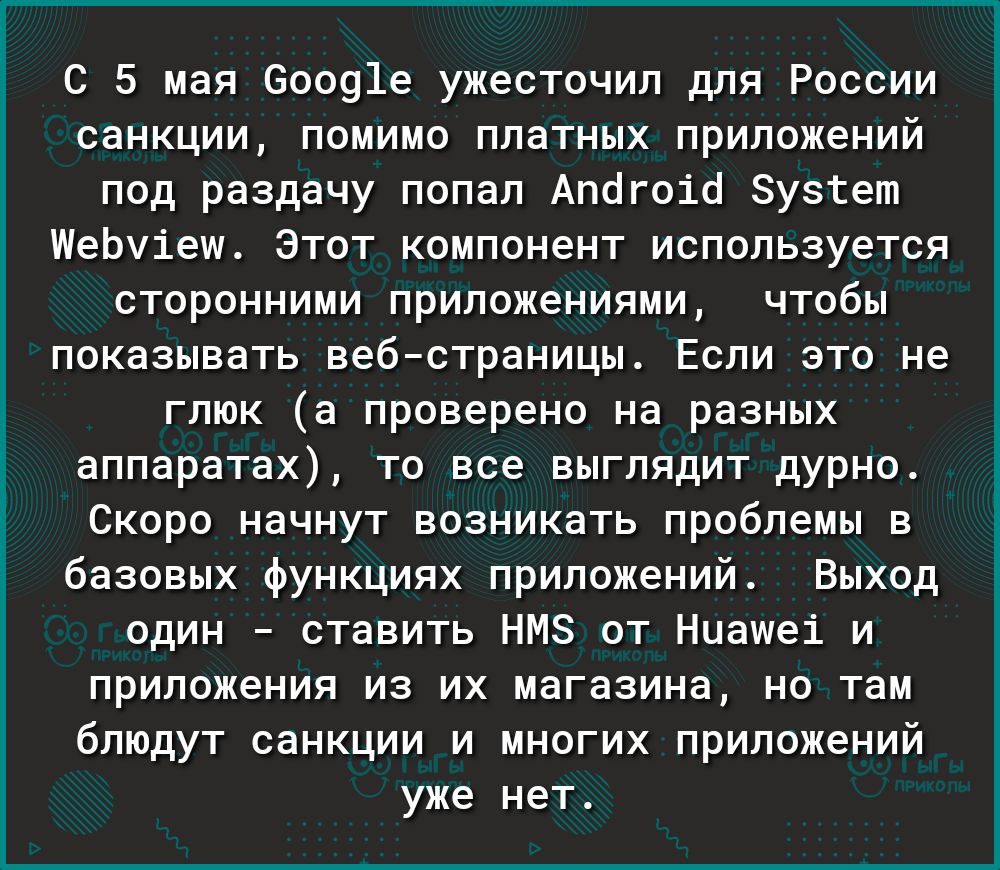 С 5 мая 60091е ужесточил для России санкции помимо платных приложений под раздачу попал Апбгоіа зузгет ШеЬуіеш Этот компонент используется СТОРОННИМИ ПРИЛОЖЕНИПМИ ЧТОбН показывать вебстраницы Если это не глюк а проверено на разных аппаратах то все выглядит дурно Скоро начнут возникать проблемы 15 базовых функциях приложений Выход один ставить НМЗ от Ниашеі и ПрИПОЖЕНИП ИЗ ИХ магазина НО там блюдут