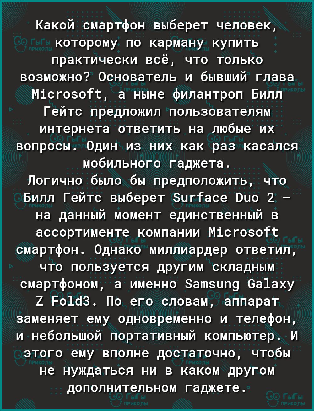 Какой смартфон выберет человек которому по карману купить практически всё что только возможно Основатель и бывший глава Місгоэой а ныне Филантроп Билл Гейтс предложил пользователям интернета ответить на любые их вопросы Один из них как раз касался мобильного гаджета Логично было бы предположить что Билл Гейтс выберет Зигіасе Пио 2 на данный момент единственный в ассортименте компании Місгозоіі сма