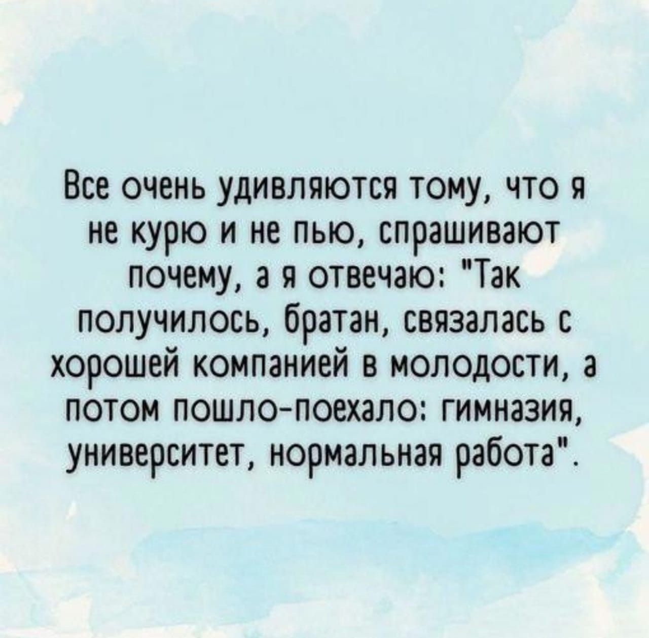 Все очень удивляются тому что я не курю и не пью спрашивают почему а я отвечаю Так получилось братан связалась с хорошей компанией в молодости а потом пошло поехало гимназия университет нормальная работа