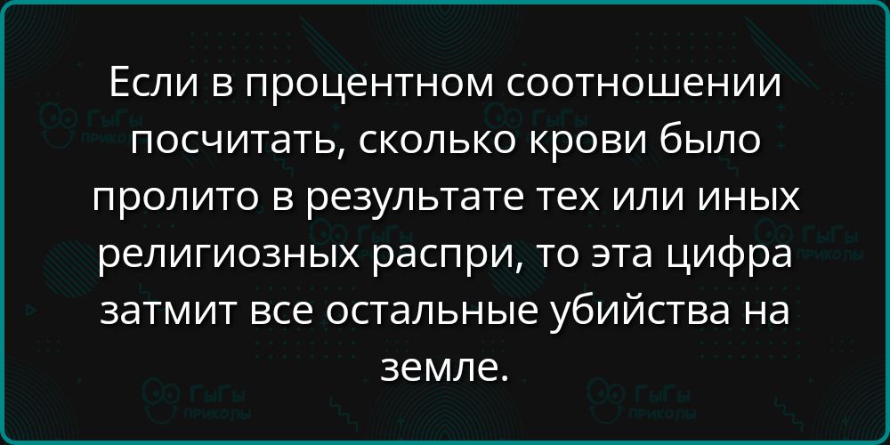 Если в процентном соотношении посчитать, сколько крови было пролито в результате тех или иных религиозных распри, то эта цифра затмит все остальные убийства на земле.