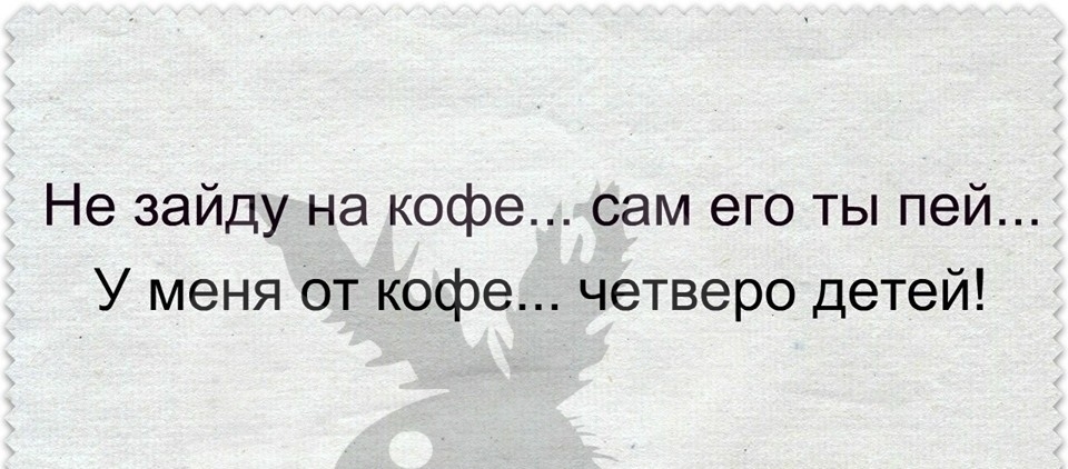 Не зайдумна кофе сам его ты пей У меня от кофе четверо детей