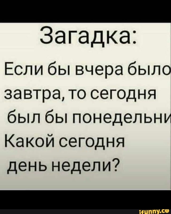 _ Загадка Если бы вчера было завтра то сегодня был бы понедельни Какой сегодня день недели
