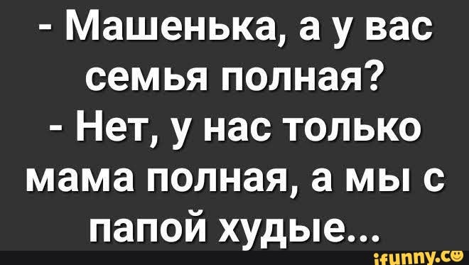 Машенька а у вас семья полная Нет у нас только мама полная а мы с папой худые іЦППУ Со
