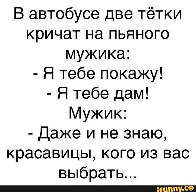В автобусе две тётки кричат на пьяного мужика Я тебе покажу Ятебедам Мужик Дажеинезншо красавицы кого из вас выбрать _