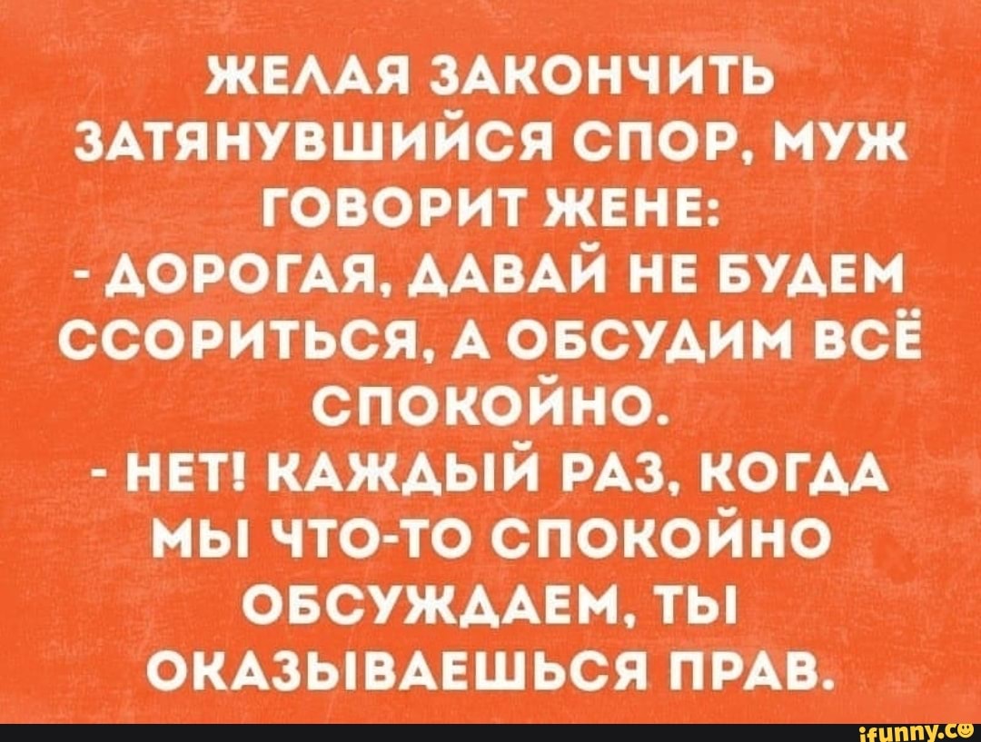 ЖЕААЯ 3Акончить ЗАТЯНУВШИЙСЯ спор муж говорит ЖЕНЕ АОРОГАЯ ААВАЙ нв вумгм ссориться А овсмим всё спокойно нет КАжАый РАЗ КОГАА мы что то спокойно ОБСУЖДАЕМ ты окмывмшься ПРАВ