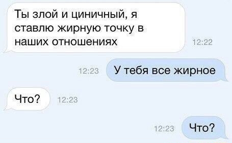 Ты злой и циничный я ставлю жирную точку в наших отношениях У тебя все жирное Что Что