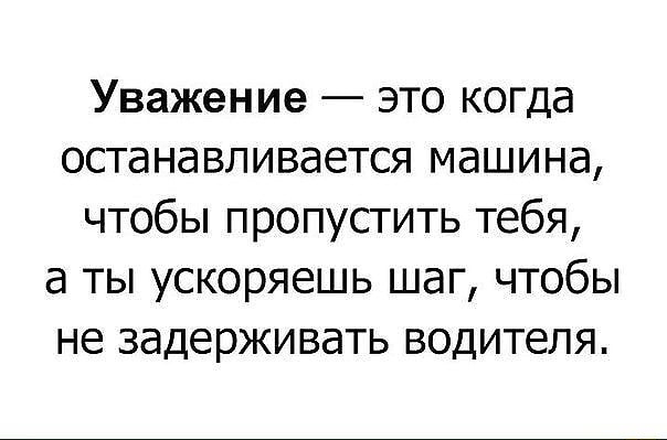Уважение это когда останавливается машина чтобы пропустить тебя а ты ускоряешь шаг чтобы не задерживать водителя
