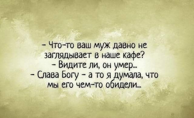 Чтото ваш муж давно не заглядывает в наше кафе Видите ли он умер Слава Богу а то я думала что мы его чемто обидели