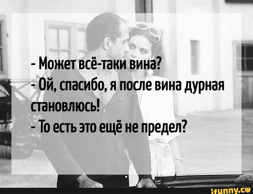 Ой спасибо я после вина дурная становлюсь То есть это ещё не предел Может всё таки вина іі
