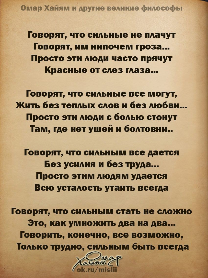 Омар Хайям и другие великие таы Ё Говорят что сильные не плачут Говорят им нипочем гроза Просто эти люди часто прячут Красные от слез глаза Б Говорят что сильные все могут Жить без теплых слов и без любви Просто эти люди с болью стонут Там где нет ушей и болтовни Говорят что сильным все дается Без усилия и без труда Просто этим людям удается Всю усталость утаить всегда Говорят что сильным стать не