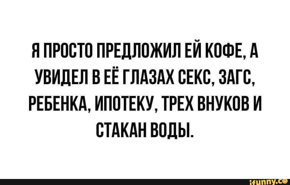 Я ПРОСТО ПРЕДЛОЖИЛ ЕЙ КОФЕ А УВИДЕЛ В ЕЁ ГЛАЗАХ СЕКС ЗАГС РЕБЕНКА ИППТЕКУ ТРЕХ ВНУКОВ И СТАКАН ВОДЫ