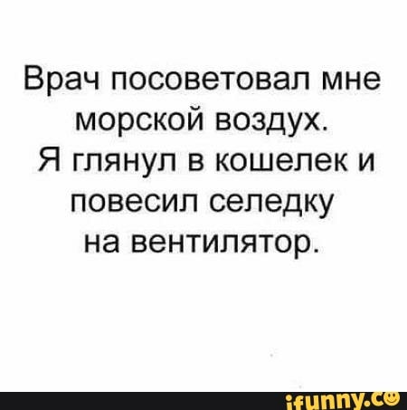 Врач посоветовал мне морской воздух Я глянул в кошелек и повесил селедку на вентилятор