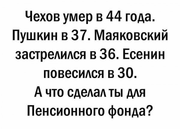 Чехов умер в 44 года Пушкин в 37 Маяковский застредидся в 36 Есенин повесился в 30 А что сдеАаА ты дАя Пенсионного фонда