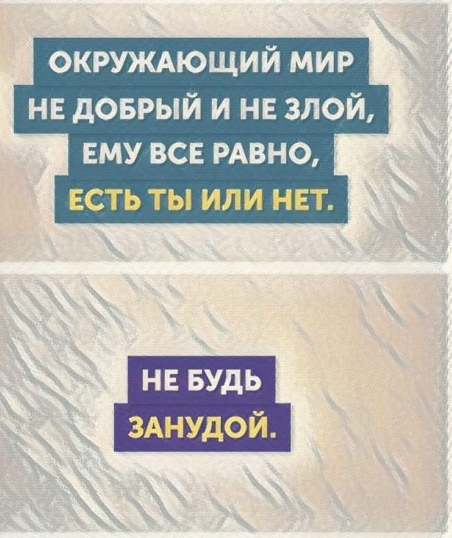 ОКРУЖАЮЩИЙ мир не доврый и не злой ЕМУ все РАВНО есть ты или нет нг БУДЬ ЗАНУДОЙ