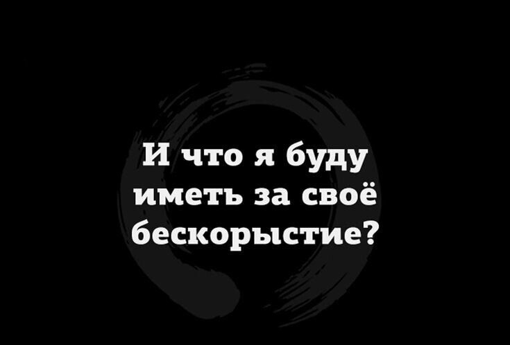 И что я буду иметь за своё бескорыстие