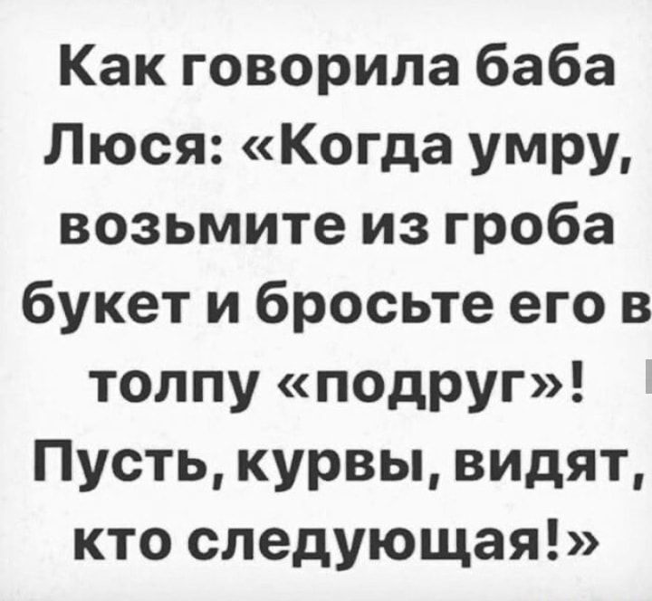 Как говорила баба Люся Когда умру возьмите из гроба букет и бросьте его в толпу подруг Пусть курвы видят кто следующая