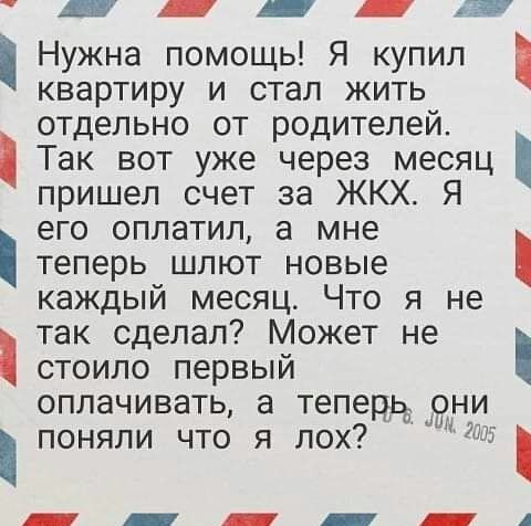 в Нужна помощь Я купил квартиру и стал жить отдельно от родителей Так вот уже через месяц пришел счет за ЖКХ Я его оплатил а мне теперь шлют новые каждый месяц Что я не так сделал Может не стоило первый оплачивать а тепедьмсиднци поняли что я лох Щ _ _ _ _ _ А