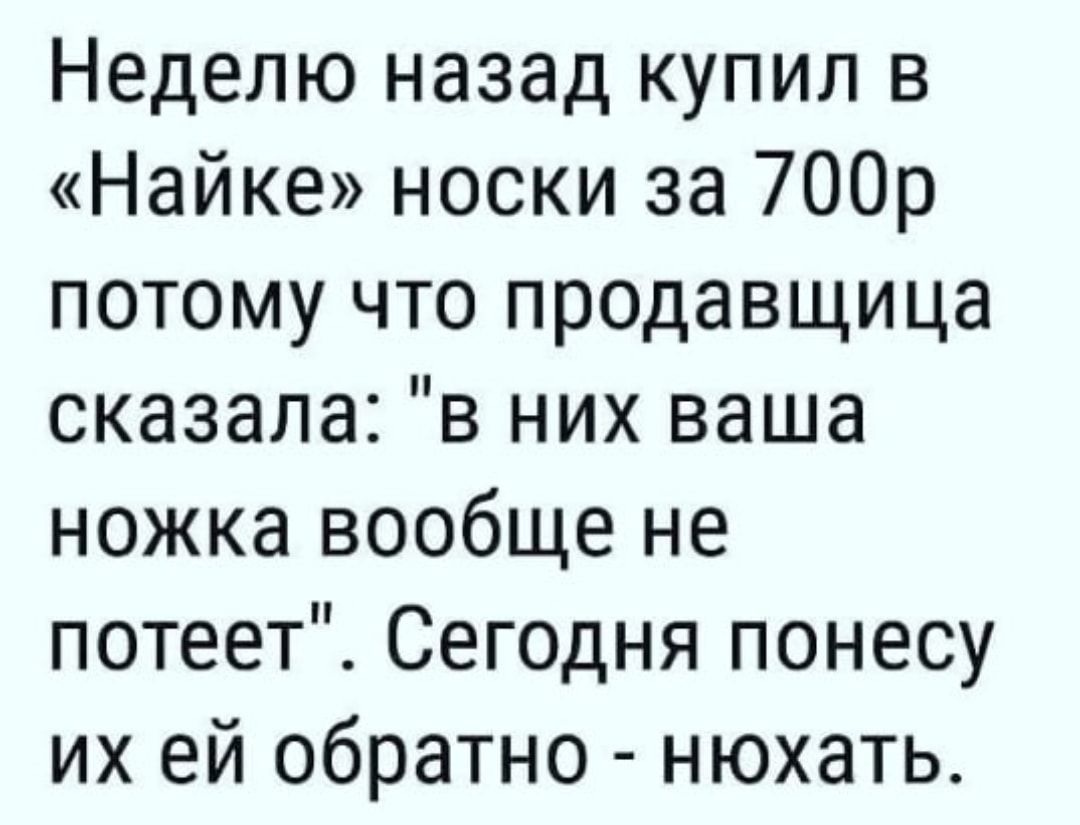 Неделю назад купил в Найке носки за 700р потому что продавщица сказала в них ваша ножка вообще не потеет Сегодня понесу их ей обратно нюхать