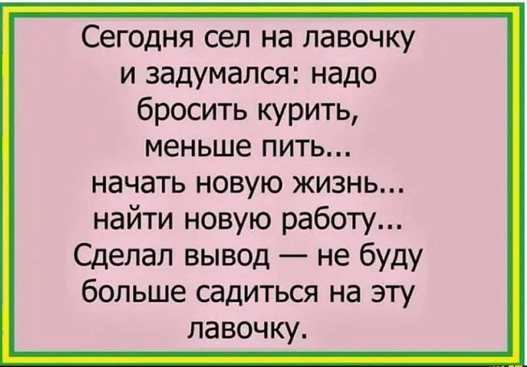 Сегодня сел на лавочку и задумался надо бросить курить меньше пить начать новую жизнь найти новую работу Сделал вывод не буду больше садиться на эту лавочку