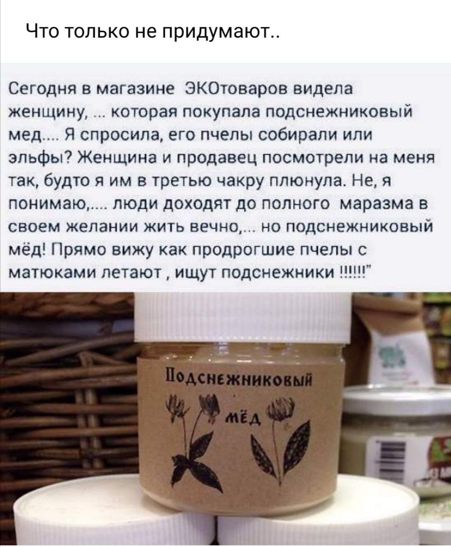 ЧТО ТОЛЬКО не придумают Сегодня в магазине ЭКОтоваров видела женщину которая покупала подснежниковый мед Я спросила его пчелы собирали или эльфы Женщина и продавец посмотрели на меня так будто я им в третью чакру плюнула Не я понимаю люди доходят до полного маразма в своем желании жить вечно но подснежниковый мёд Прямо вижу как продрогшие пчелы с матюками летают ищут подснежники