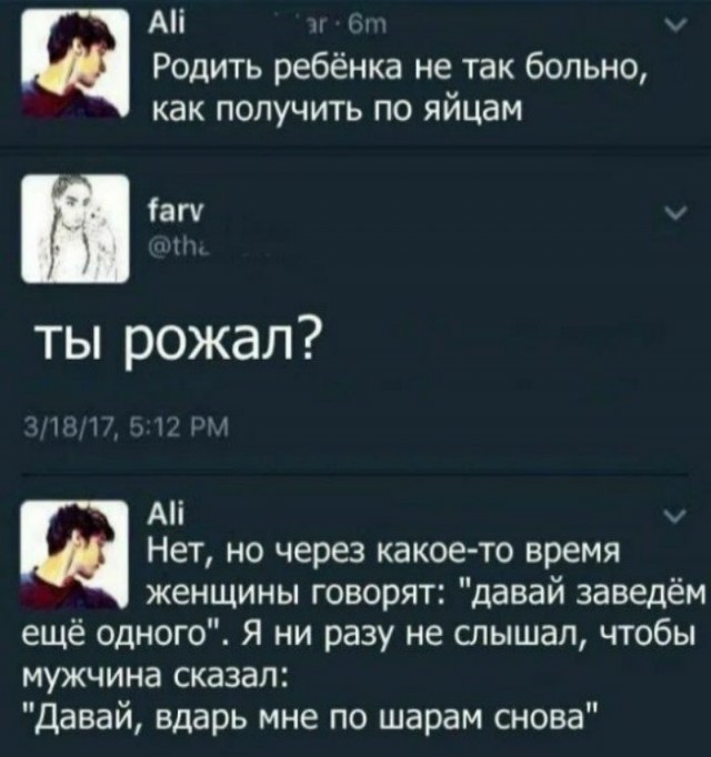 Аі х Щ Родить ребёнка не так больно как получить по яйцам ты рожал д А Нет но через какое то время женщины говорят давай заведём ещё одного Я ни разу не слышал чтобы мужчина сказал Давай вдарь мне по шарам снова