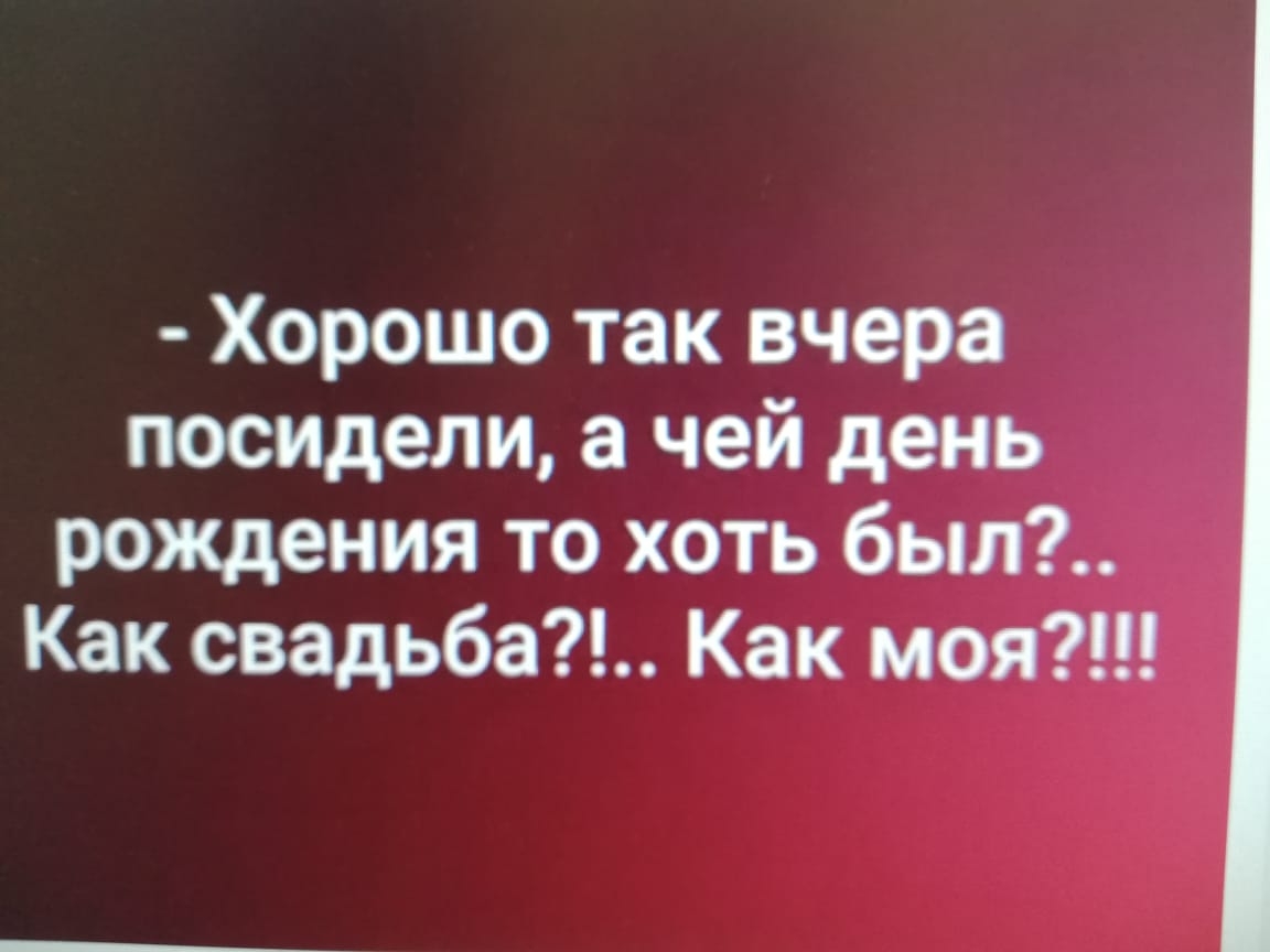 Хорошо так вчера посидели а чей день рождения то хоть был Как свадьба Как моя