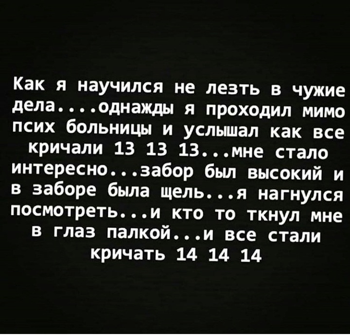 Как я научился не лезть в чужие делаоднажды я проходил мимо псих больницы и услышал как все кричали 13 13 13мне стало интереснозабор был высокий и в заборе была щелья нагнулся посмотретьи кто то ткнул мне в глаз палкойи все стали кричать 14 14 14