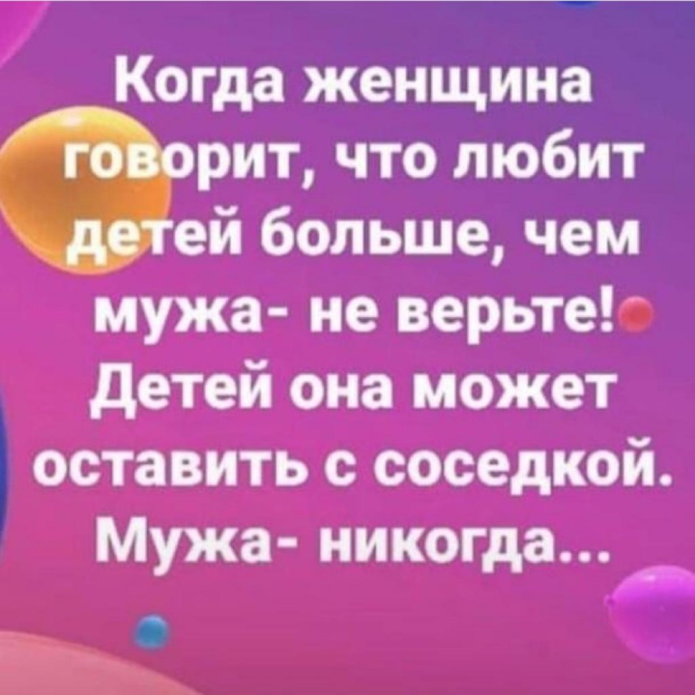 Когда женщина 7 рит что любит ей большечем мужа не верьтео детеи она может оставить с соседкой Мужа Никогда _