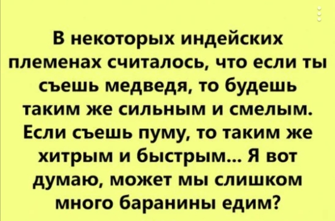 В некоторых индейских племенах считалось что если ты съешь медведя то будешь таким же сильным и смелым Если съешь пуму то таким же хитрым и быстрым Я вот думаю может мы слишком много баранины едим