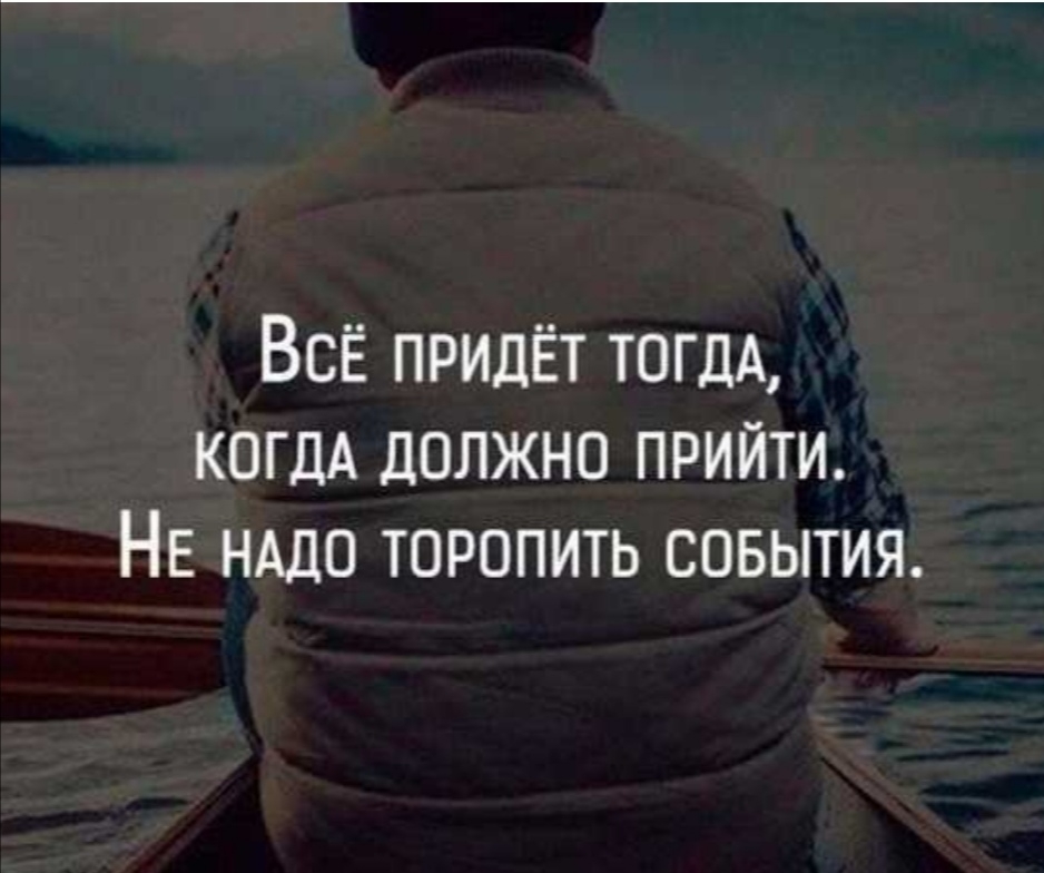 ВсЁ придёт ТОГДА когдА должно прийти НЕ НАДО торопить совытия