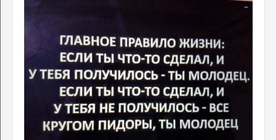 ГЛАВНОЕ ПРАВИЛО жизни если ты что то сдвлдл и У ТЕБЯ получилось ты молодец если ты что то сделдл и У ТЕБЯ не получилось все КРУГОМ ПИДОРЫ ТЫ МОЛОДЕЦ