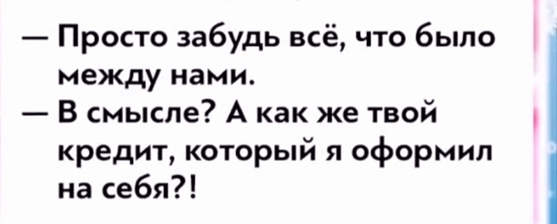 Просто забудь всё что было между нами В смысле А как же твой кредит который я оформил на себя