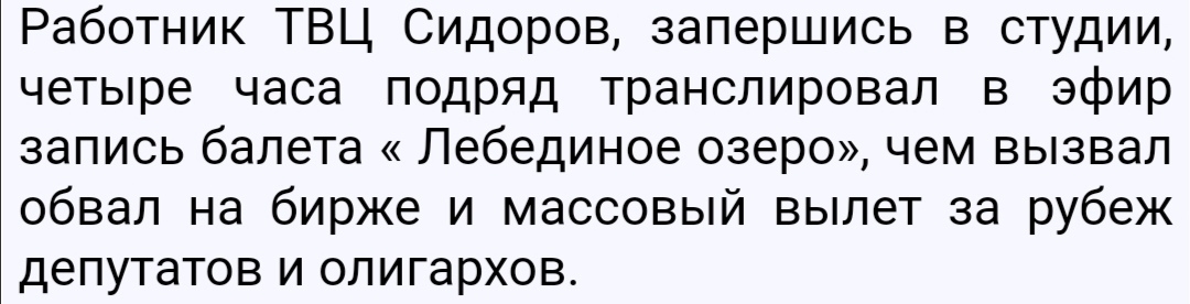 Работник ТВЦ Сидоров запершись в студии четыре часа подряд транслировал в эфир запись балета Лебединое озеро чем вызвал обвал на бирже и массовый вылет за рубеж депутатов и олигархов
