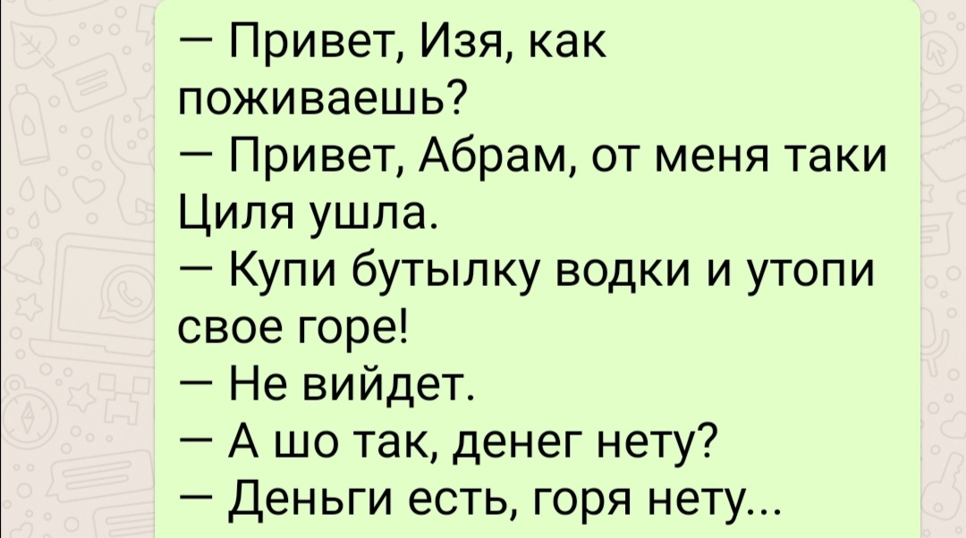 Привет Изя как поживаешь Привет Абрам от меня таки Циля ушла Купи бутылку водки и утопи свое горе Не вийдет А шо так денег нету Деньги есть горя нету