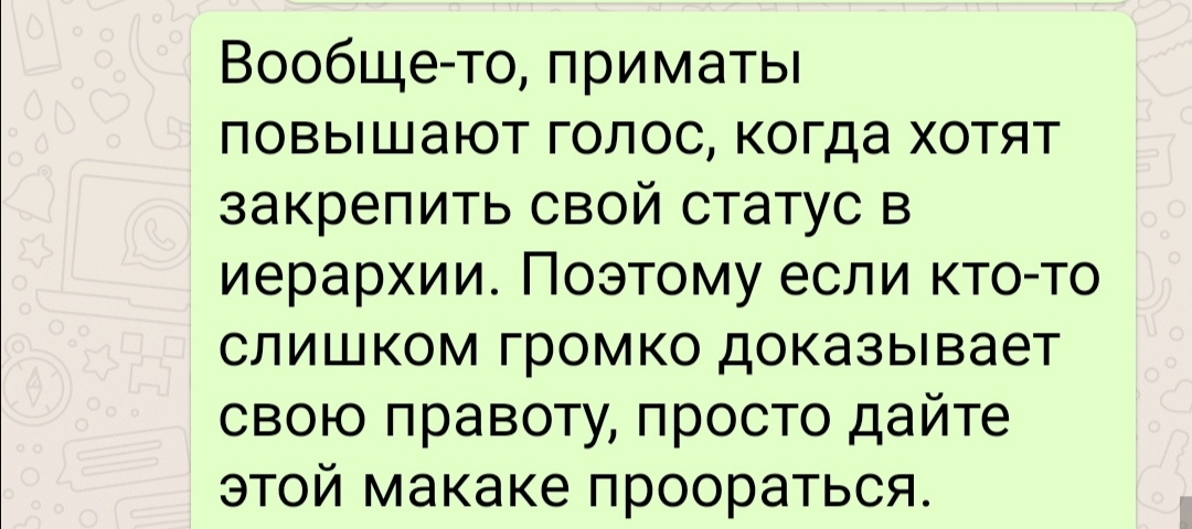 Вообще то приматы повышают голос когда хотят закрепить свой статус в иерархии Поэтому если кто то слишком громко доказывает свою правоту просто дайте этой макаке проораться