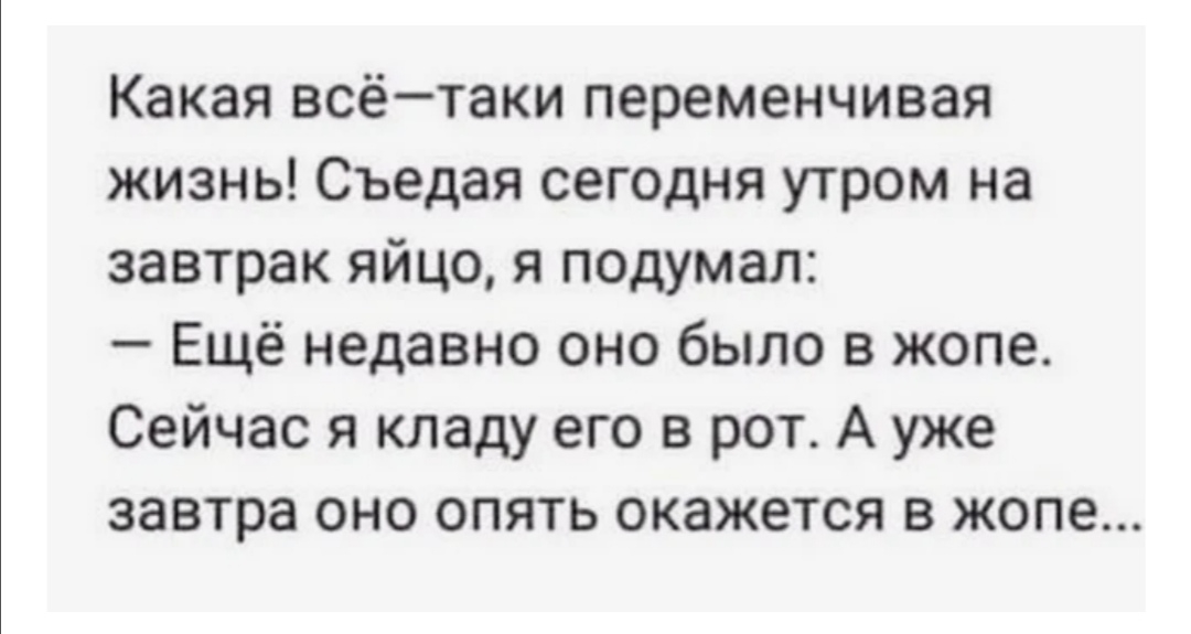 Какая всётаки переменчивая жизнь Съедая сегодня утром на завтрак яйцо я подумал Ещё недавно оно было в жопе Сейчас я кладу его в рот А уже завтра оно опять окажется в жопе