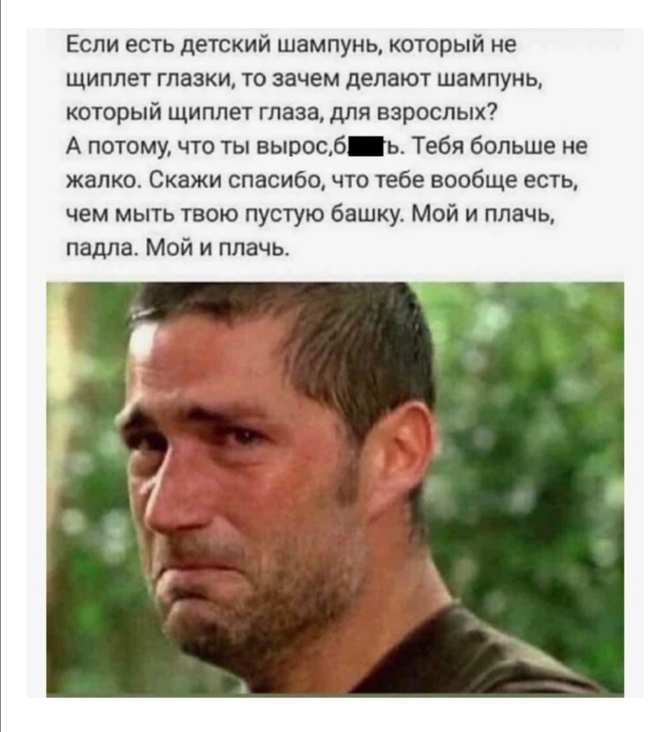 Если есть детский шампунь который не щиплет глазки то зачем делают шампунь который щиплет глаза для взрослых А потому что ты выросб ь Тебя больше не жалко Скажи спасибо что тебе вообще есть чем мыть твою пустую башку Мой и плачь падла Мой и плачь