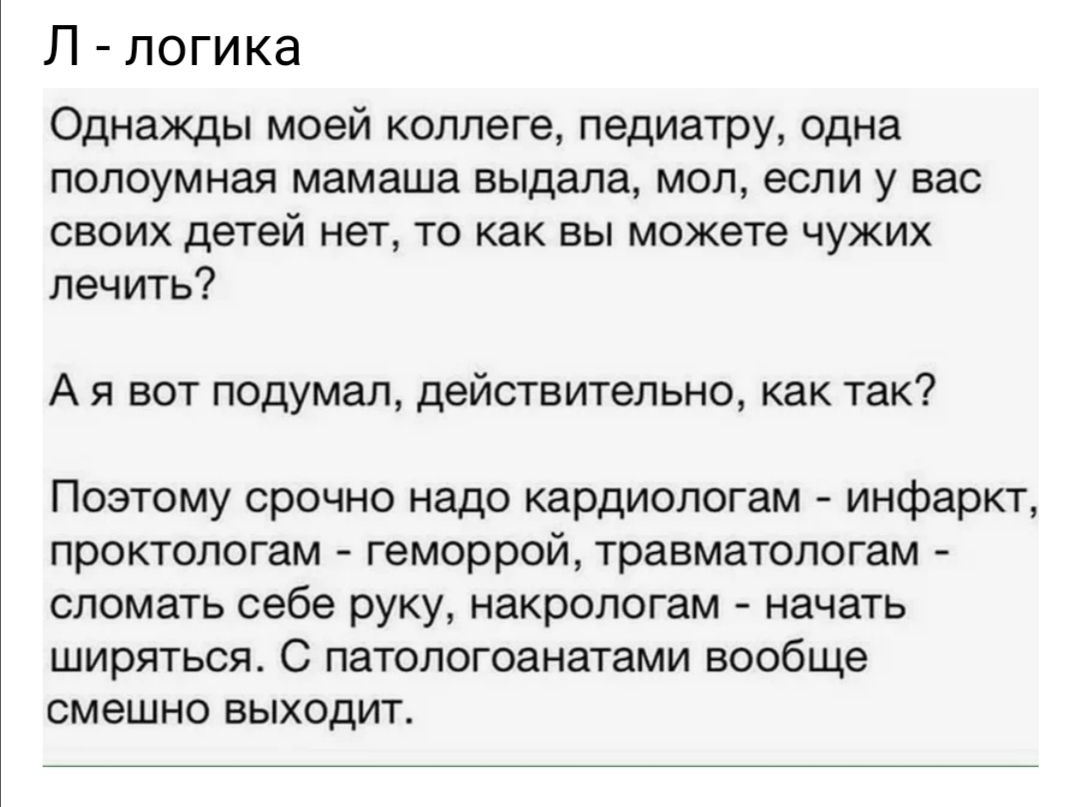 Л логика Однажды моей коллеге педиатру одна полоумная мамаша выдала мол если у вас своих детей нет то как вы можете чужих лечить А я вот подумал действительно как так Поэтому срочно надо кардиологам инфаркт проктологам геморрой травматологам сломать себе руку накрологам начать ширятьоя С патологоанатами вообще смешно выходит