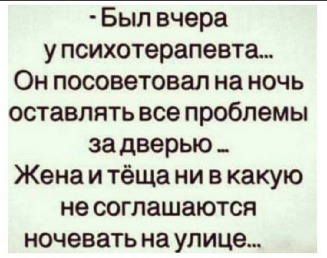 Был вчера у психотерапевта Он посоветовал на ночь оставлять все проблемы за дверью Жена и тёща ни в какую не соглашаются ночевать на улице