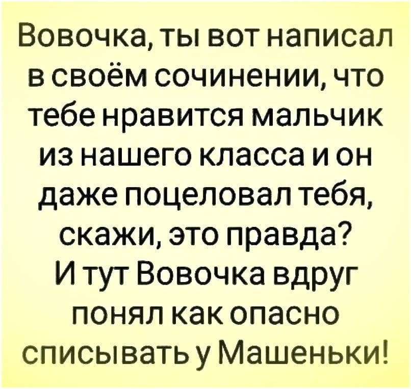 Вовочка ты вот написал в своём сочинении что тебе нравится мальчик из нашего класса и он даже поцеловал тебя скажи это правда И тут Вовочка вдруг понял как опасно списыватьу Машеньки