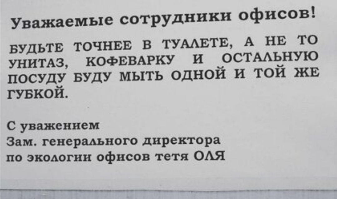 Уважаемые сотрудники офисов ьтв точнвЕ в ТУААЕТЕ А НЕ то вуд шипа КОФЕВАРКУ и остыпдную посуду вуду мыть однои и тои ЖЕ гувкой С уважением Зам генерального директора по экологии офисов тетя ОАЯ