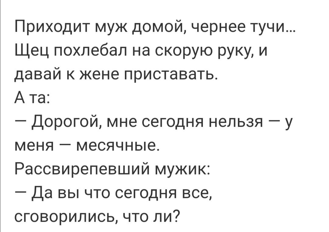 Приходит муж домой чернее тучи Щец похлебал на скорую руку и давай к жене приставать А та Дорогой мне сегодня нельзя у меня месячные Рассвирепевший мужик Да вы что сегодня все сговорились что ли