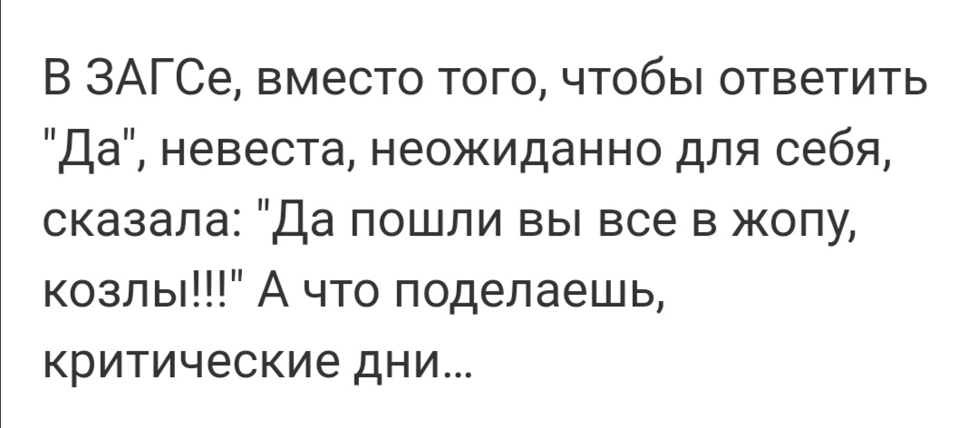 В ЗАГСе вместо того чтобы ответить Да невеста неожиданно для себя сказала Да пошли вы все в жопу козлы А что поделаешь критические дни