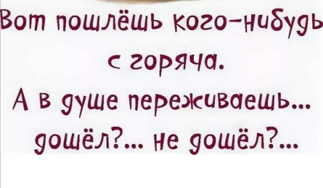 Вот пошлёшь кого нибууь с горяча А в переживаешь уошёл не уошёл