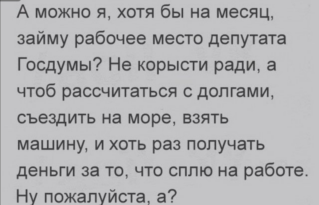 _А можно я хотя бы на месяц займу рабочее место депутата Госдумы Не корысти ради а чтоб рассчитаться с долгами съездить на море взять машину и хоть раз получать деньги за то что сплю на работе Ну пожалуйста а