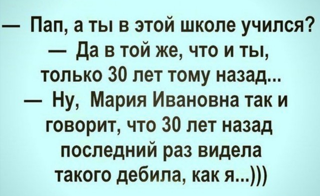 Пап а ты в этой школе учился Да в той же что и ты только 30 лет тому назад Ну Мария Ивановна так и говорит что 30 лет назад последний раз видела такого дебила как я