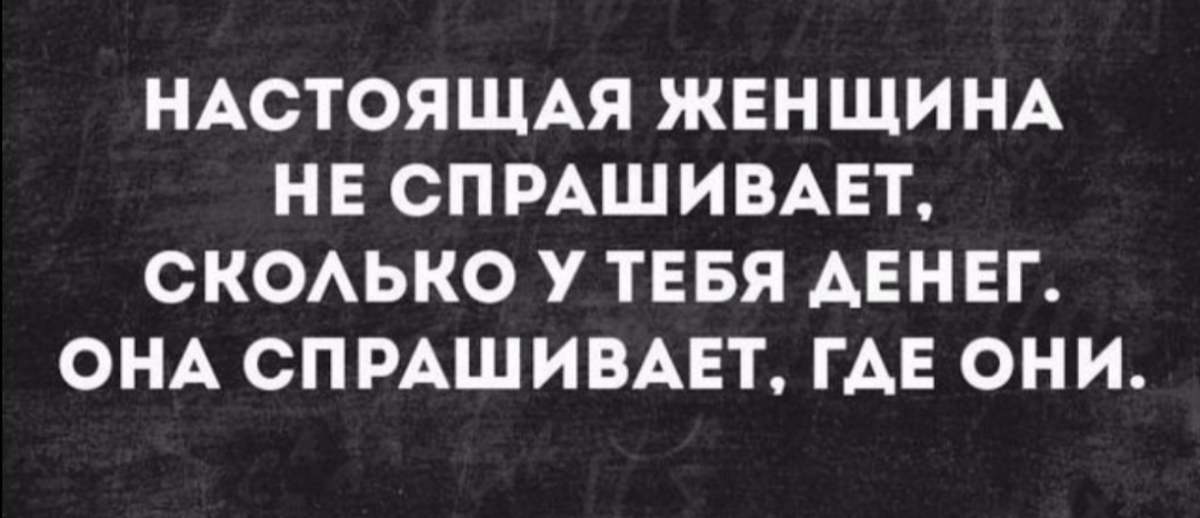НАСТОЯЩАЯ ЖЕН ЩИ НА Н Е СП РАШ ИВАЕТ СКОАЬКО У ТЕБЯ АЕНЕГ ОНА СПРАШИВАЕТ ГАЕ ОНИ