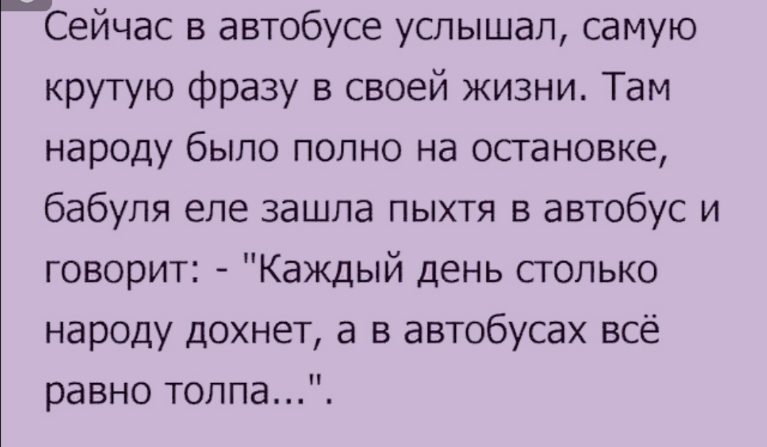 Сейчас в автобусе услышал самую крутую фразу в своей жизни Там народу было полно на остановке бабуля еле зашла пыхтя в автобус и говорит Каждый день столько народу дохнет а в автобусах всё равно толпа