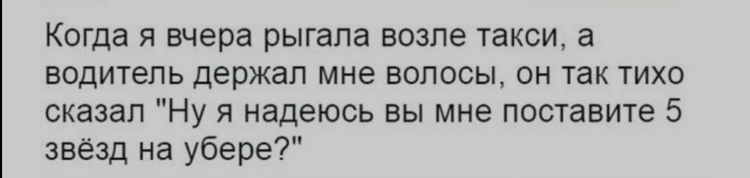Когда я вчера рыгапа возле такси а водитель держал мне волосы он так тихо сказал Ну я надеюсь вы мне поставите 5 звёзд на убере