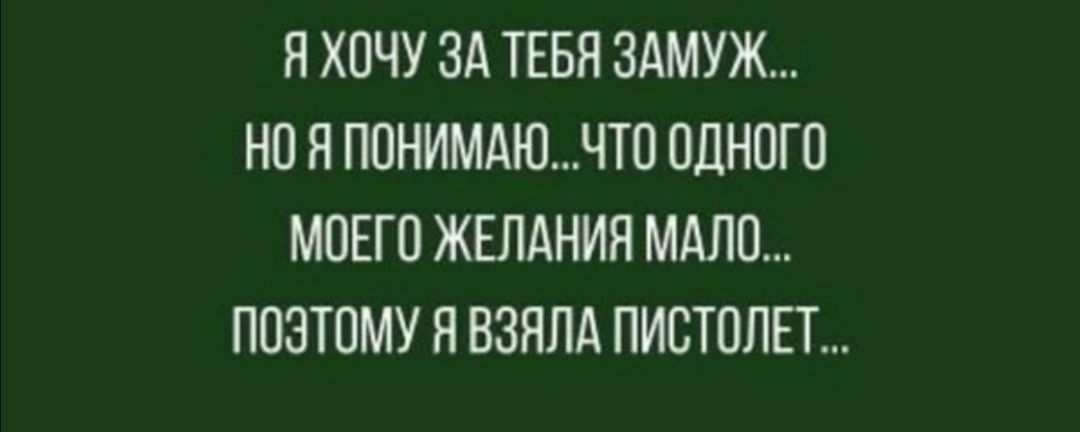 Я ХОЧУ ЗА ТЕБЯ ЗАМУЖ НО Я ПОНИМАЮЧТО ОДНОГО МОЕГО ЖЕЛАНИЯ МАЛО ПОЭТОМУ Я ВЗЯЛА ПИСТОЛЕТ